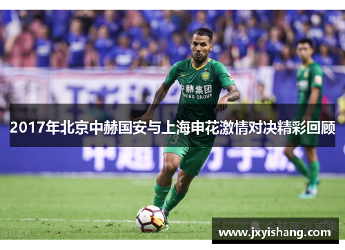 2017年北京中赫国安与上海申花激情对决精彩回顾