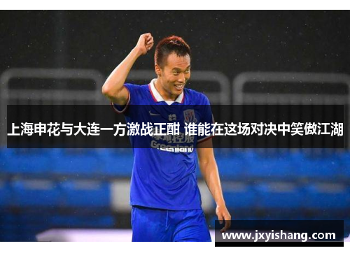 上海申花与大连一方激战正酣 谁能在这场对决中笑傲江湖
