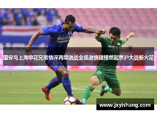 国安与上海申花兄弟情深再续激战全场激情碰撞燃起京沪大战新火花